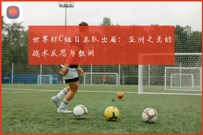 世界杯C组日本队出局：亚洲之光的战术反思与教训