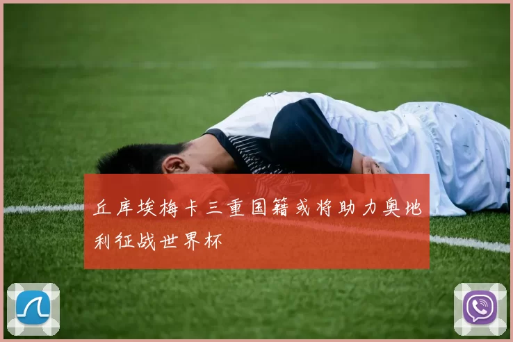 丘库埃梅卡三重国籍或将助力奥地利征战世界杯