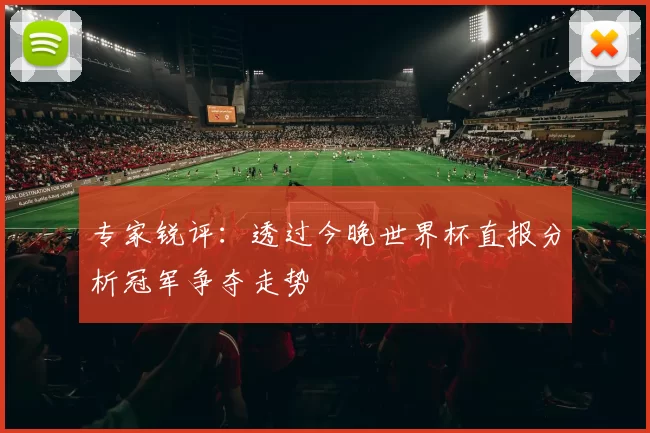 专家锐评：透过今晚世界杯直报分析冠军争夺走势