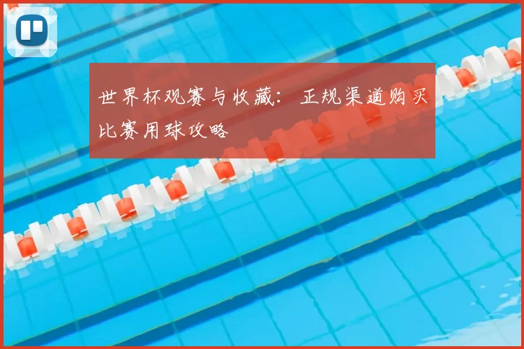 世界杯观赛与收藏：正规渠道购买比赛用球攻略