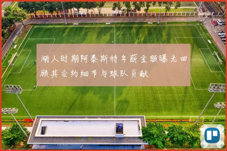 湖人时期阿泰斯特年薪金额曝光回顾其合约细节与球队贡献