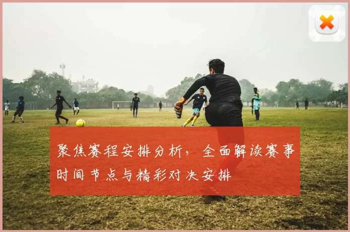 聚焦赛程安排分析，全面解读赛事时间节点与精彩对决安排