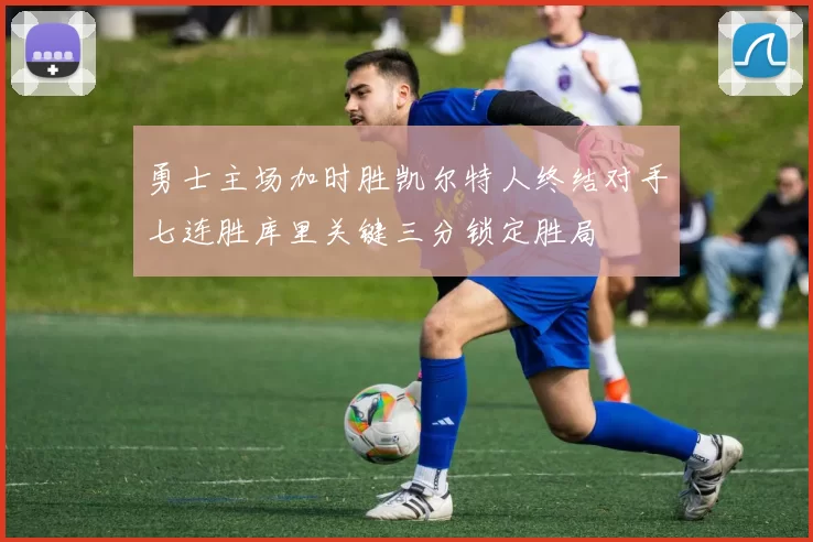 勇士主场加时胜凯尔特人终结对手七连胜库里关键三分锁定胜局