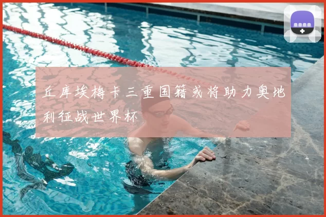 丘库埃梅卡三重国籍或将助力奥地利征战世界杯