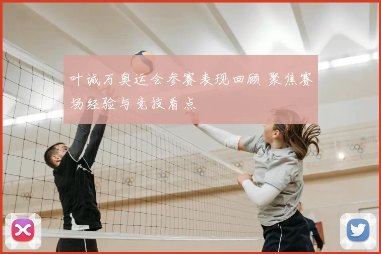 叶诚万奥运会参赛表现回顾 聚焦赛场经验与竞技看点