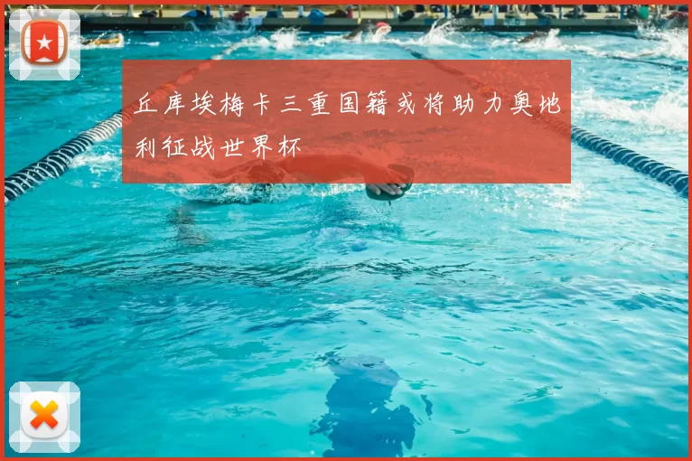 丘库埃梅卡三重国籍或将助力奥地利征战世界杯
