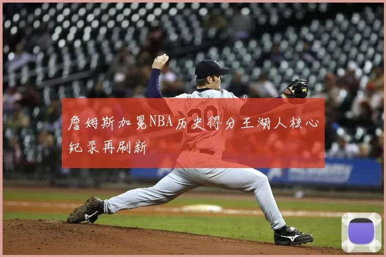 詹姆斯加冕NBA历史得分王湖人核心纪录再刷新