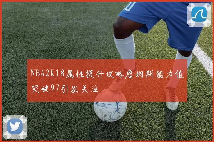 NBA2K18属性提升攻略詹姆斯能力值突破97引发关注
