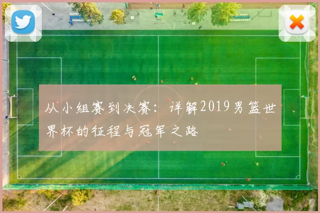 从小组赛到决赛:详解2019男篮世界杯的征程与冠军之路