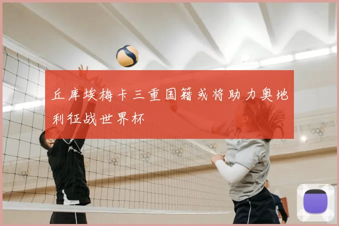 丘库埃梅卡三重国籍或将助力奥地利征战世界杯