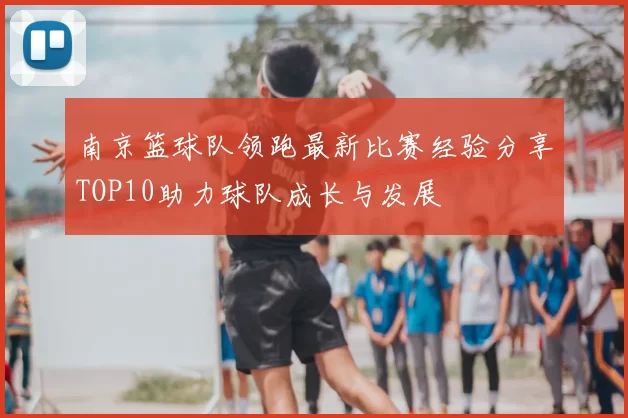 南京篮球队领跑最新比赛经验分享TOP10助力球队成长与发展