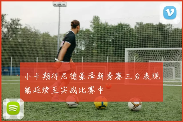 小卡期待尼德豪泽新秀赛三分表现能延续至实战比赛中