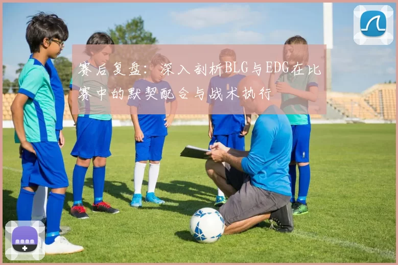 赛后复盘：深入剖析BLG与EDG在比赛中的默契配合与战术执行