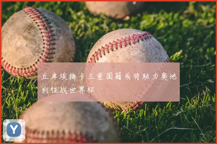 丘库埃梅卡三重国籍或将助力奥地利征战世界杯