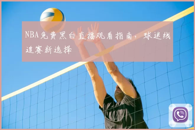 NBA免费黑白直播观看指南,球迷线追赛新选择