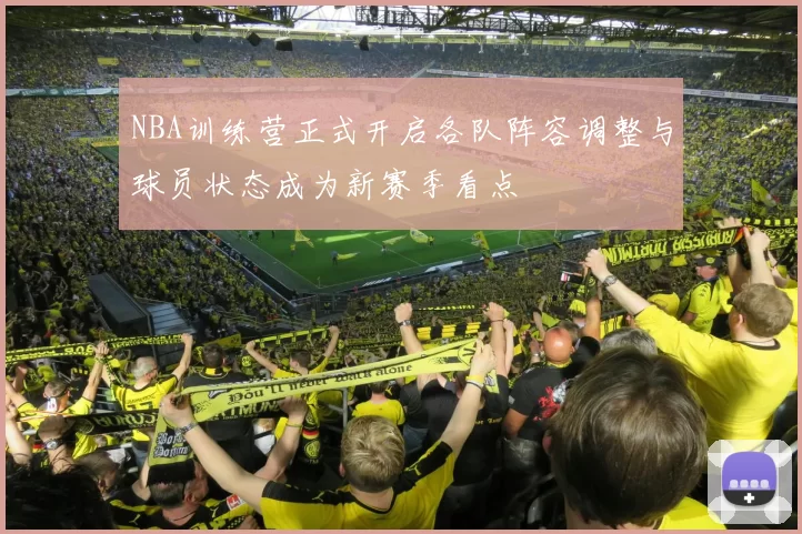 NBA训练营正式开启各队阵容调整与球员状态成为新赛季看点