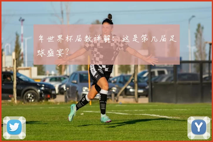 年世界杯届数详解：这是第几届足球盛宴？