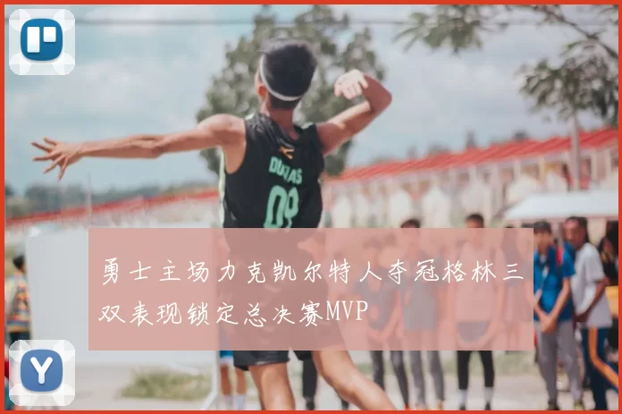 勇士主场力克凯尔特人夺冠格林三双表现锁定总决赛MVP
