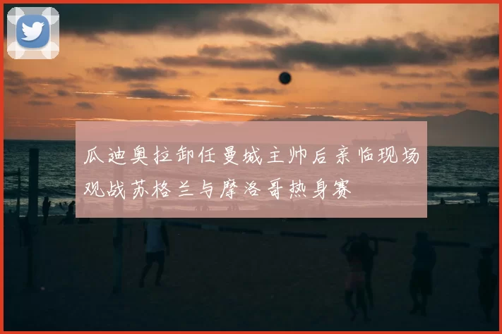 瓜迪奥拉卸任曼城主帅后亲临现场观战苏格兰与摩洛哥热身赛