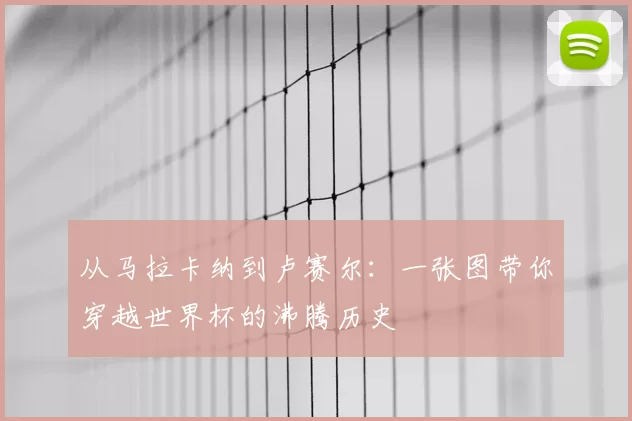 从马拉卡纳到卢赛尔：一张图带你穿越世界杯的沸腾历史