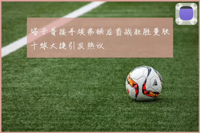 塔子哥接手埃弗顿后首战狂胜曼联十球大捷引发热议