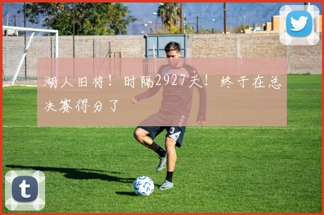 湖人旧将！时隔2927天！终于在总决赛得分了