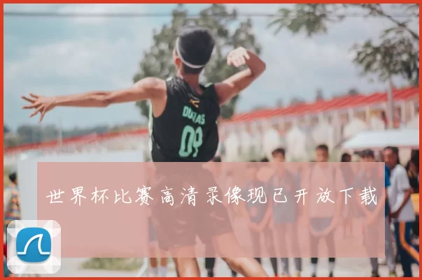世界杯比赛高清录像现已开放下载