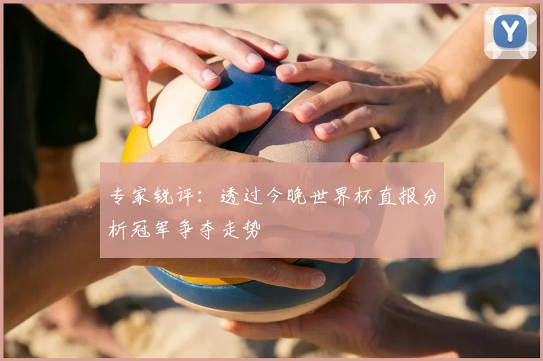 专家锐评：透过今晚世界杯直报分析冠军争夺走势