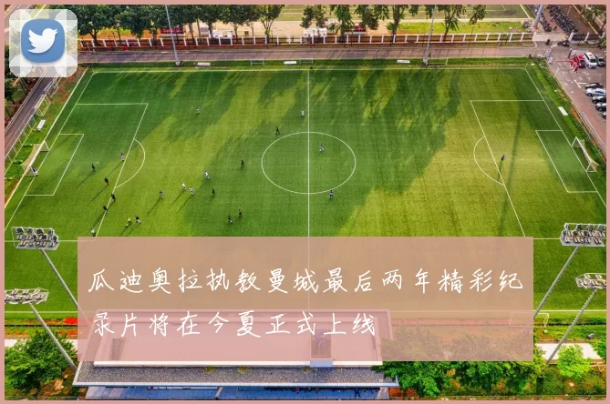 瓜迪奥拉执教曼城最后两年精彩纪录片将在今夏正式上线