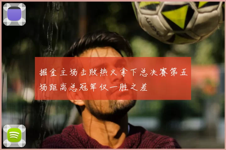 掘金主场击败热火拿下总决赛第五场距离总冠军仅一胜之差
