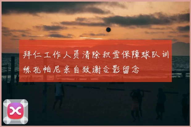 拜仁工作人员清除积雪保障球队训练孔帕尼亲自致谢合影留念
