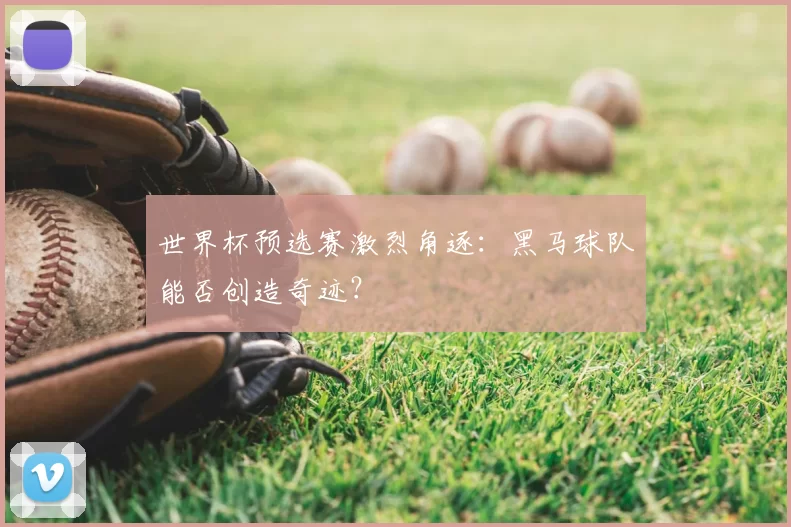 世界杯预选赛激烈角逐：黑马球队能否创造奇迹？