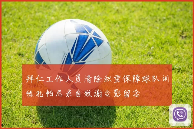 拜仁工作人员清除积雪保障球队训练孔帕尼亲自致谢合影留念