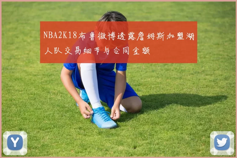NBA2K18布鲁微博透露詹姆斯加盟湖人队交易细节与合同金额