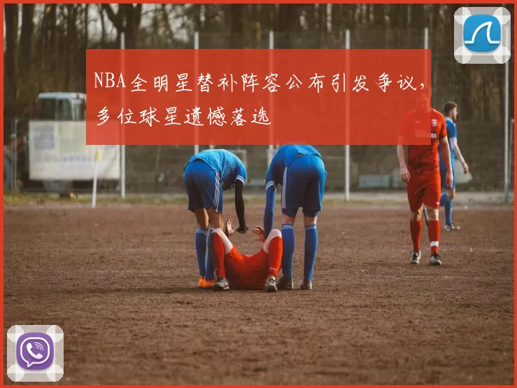 NBA全明星替补阵容公布引发争议，多位球星遗憾落选