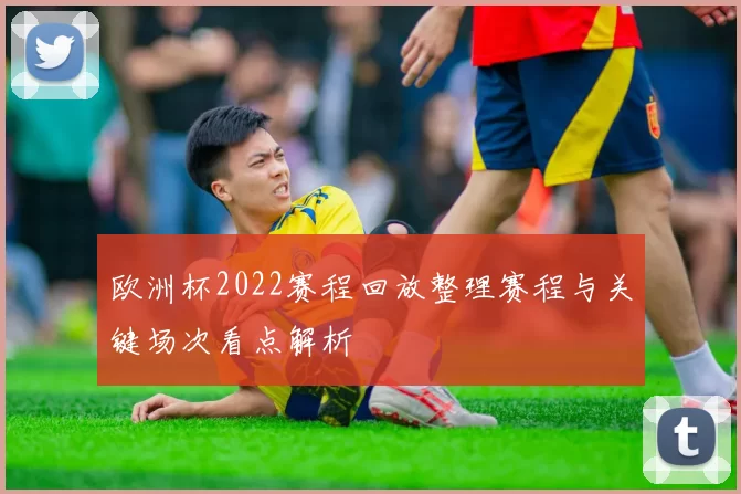 欧洲杯2022赛程回放整理赛程与关键场次看点解析