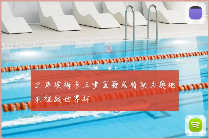 丘库埃梅卡三重国籍或将助力奥地利征战世界杯