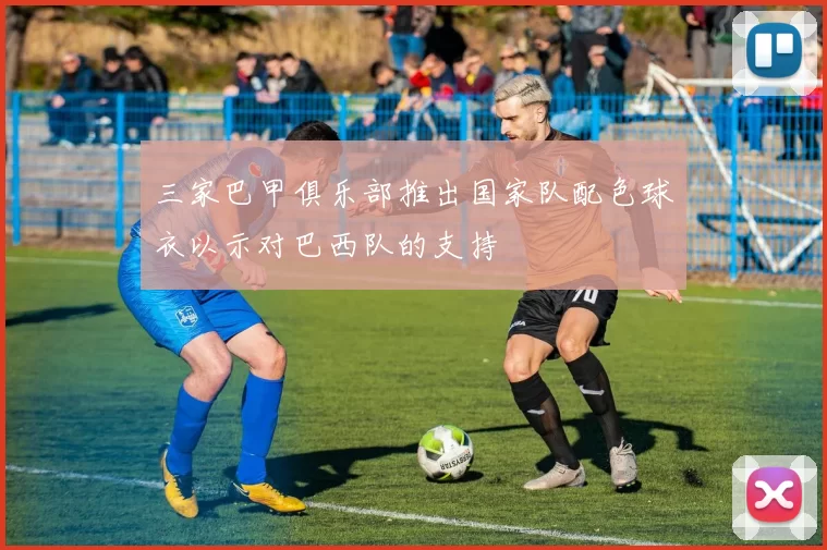 三家巴甲俱乐部推出国家队配色球衣以示对巴西队的支持