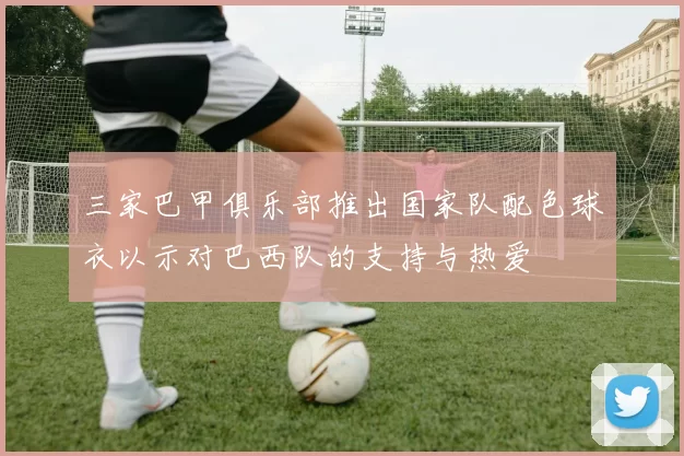 三家巴甲俱乐部推出国家队配色球衣以示对巴西队的支持与热爱