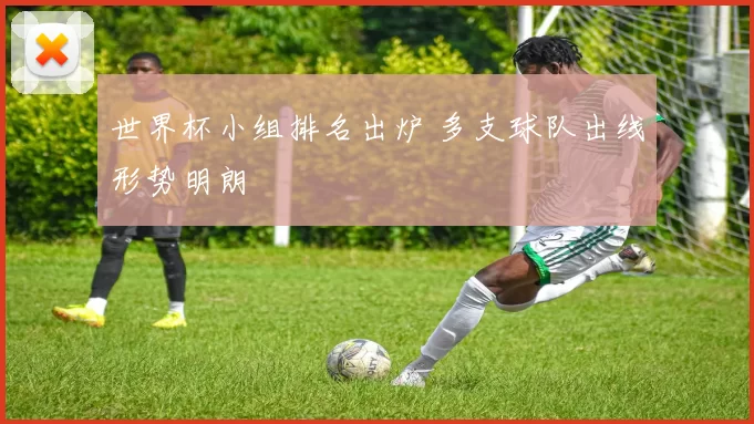 世界杯小组排名出炉 多支球队出线形势明朗