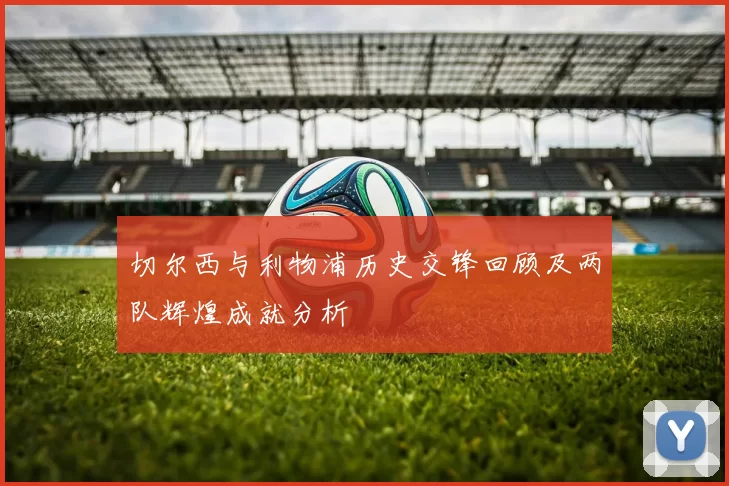 切尔西与利物浦历史交锋回顾及两队辉煌成就分析