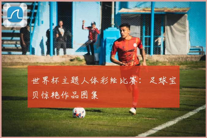世界杯主题人体彩绘比赛：足球宝贝惊艳作品图集