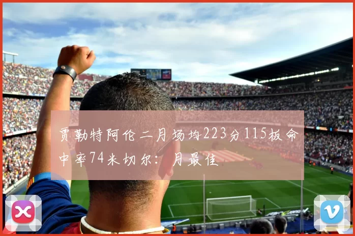 贾勒特阿伦二月场均223分115板命中率74米切尔：月最佳