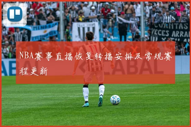 NBA赛事直播恢复转播安排及常规赛程更新