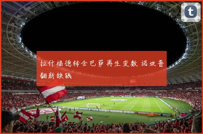 拉什福德转会巴萨再生变数 诺坎普翻新缺钱