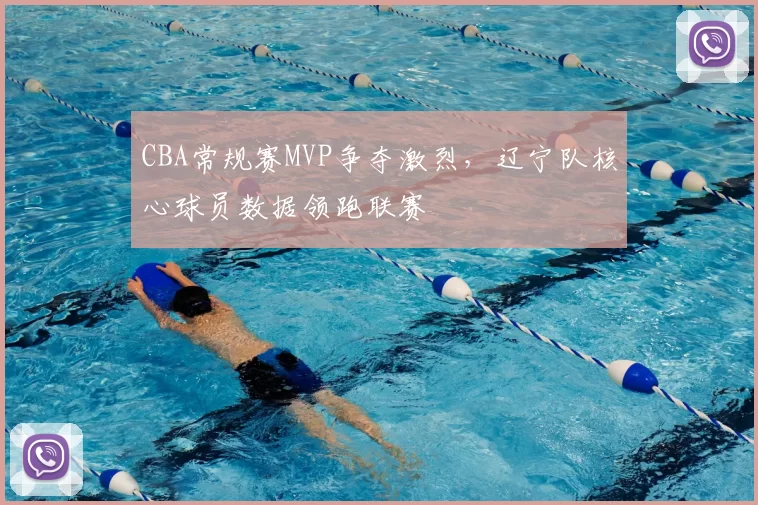CBA常规赛MVP争夺激烈，辽宁队核心球员数据领跑联赛