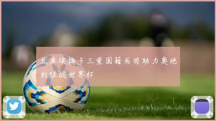 丘库埃梅卡三重国籍或将助力奥地利征战世界杯