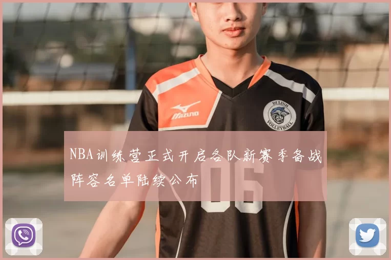 NBA训练营正式开启各队新赛季备战阵容名单陆续公布